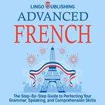 Advanced French: The Step By Step Guide to Perfecting Your Grammar, Speaking, and Comprehension Skills