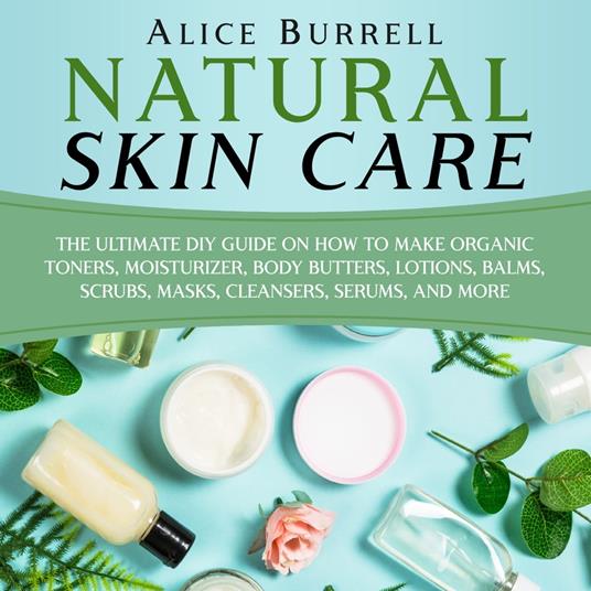 Natural Skin Care: The Ultimate DIY Guide on How to Make Organic Toners,  Moisturizers, Body Butters, Lotions, Balms, Scrubs, Masks, Cleansers,  Serums, and More - Burrell, Alice - Audiolibro in inglese | IBS