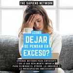 ¿Como Dejar De Pensar En Exceso? - Aprende Metodos Para Enfocarte En Lo Que Realmente Importa Para Eliminar El Stress, La Ansiedad Y La Preocupacion Innecesaria