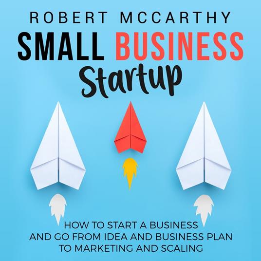 Small Business Startup: How to Start a Business and Go from Idea and Business Plan to Marketing and Scaling