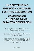 Understanding the Book of Daniel for This Generation Comprension El Libro De Daniel Para Esta Generacion: Revealing the Important Biblical Concepts from the Book of Daniel Revelando Los Conceptos Biblicos Importantes Del Libro De Daniel Bible Prophecy: Its All About Worship Profecia Biblica: Todo Se Trata De Adoracion