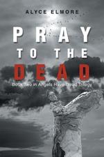 Pray to the Dead: Book Two in Angels Have Tread Trilogy