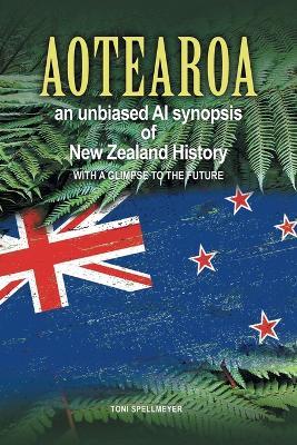 Aotearoa an unbiased AI synopsis of New Zealand history: with a glimpse to the future - Toni Spellmeyer - cover