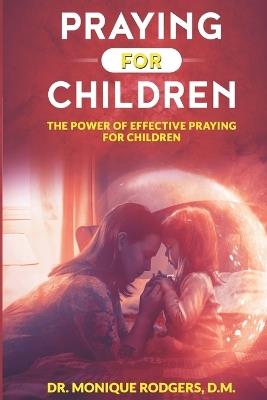 Praying For Children: The Power of Effective Praying for Children - Monique Rodgers - cover