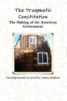 The Pragmatic Constitution The Making of the American Government - David Grunwald - cover