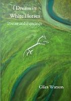 I Dream in White Horses: Poems and Paintings - Giles Watson - cover