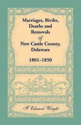 Marriages, Births, Deaths and Removals of New Castle County, Delaware 1801-1850 - F Edward Wright - cover