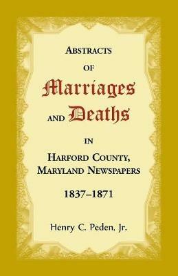 Abstracts of Marriages and Deaths in Harford County, Maryland Newspapers, 1837-1871 - Henry C Peden - cover