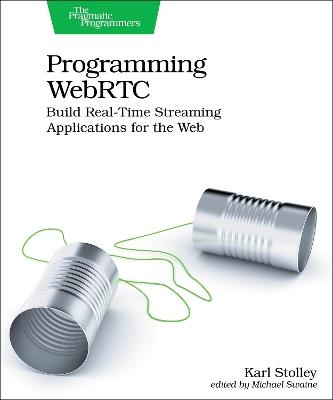 Programming WebRTC: Build Real-Time Streaming Applications for the Web - Karl Stolley - cover