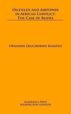 Oilfields and Airpower in African Conflict: The Case of Biafra - Onianwa Oluchukwu Ignatus - cover