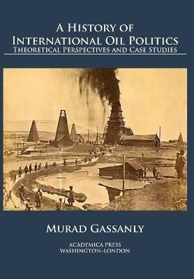 A History of International Oil Politics: Theoretical Perspectives and Case Studies - Murad Gassanly - cover