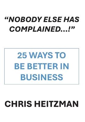 “Nobody Has Complained,” Or Are You Just Not Listening?: 28 Steps to be Better in Business - Chris Heitzman - cover