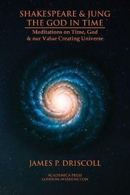 Shakespeare & Jung - The God in Time: Meditations on Time, God & Our Value Creating Universe - James P. Driscoll - cover