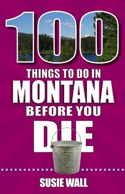 100 Things to Do in Montana Before You Die - Susie Wall - cover