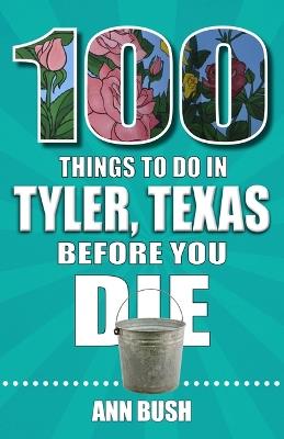 100 Things to Do in Tyler, Texas, Before You Die - Ann Bush - cover