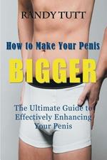 How to Make Your Penis BIGGER: The Ultimate Guide to Effectively Enhancing Your Penis