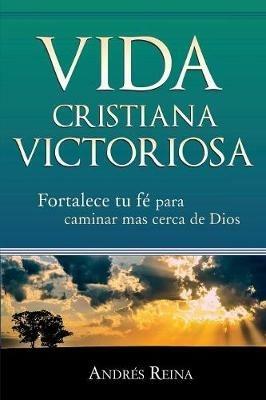 Vida Cristiana Victoriosa: Fortalece tu fe para caminar mas cerca de Dios - Andres Reina - cover