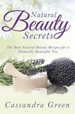 Natural Beauty Secrets: The Best Natural Beauty Recipes for a Naturally Beautiful You - Cassandra Green - cover