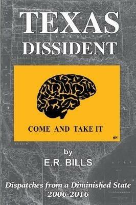 Texas Dissident: Dispatches from a Diminished State 2006-2016 - E R Bills - cover
