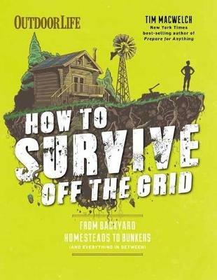 How to Survive Off the Grid: From Backyard Bunkers, to Homesteads and Everything in Between - Tim MacWelch - cover