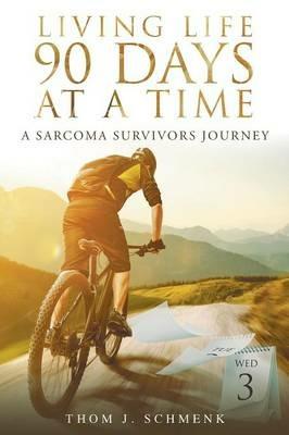 Living Life 90 Days at a Time: A Sarcoma Survivors Journey - Thom J Schmenk - cover