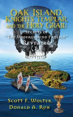 Oak Island, Knights Templar, and the Holy Grail: Secrets of "the Underground Project" Revealed - Scott F. Wolter,Donald A. Ruh - cover