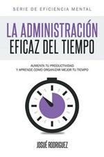 La Administracion Eficaz del Tiempo: Aumenta tu productividad y aprende como organizar mejor tu tiempo