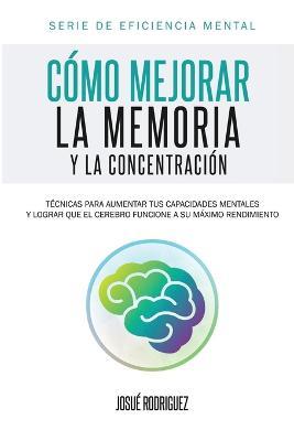 Como mejorar la memoria y la concentracion: Tecnicas para aumentar tus capacidades mentales y lograr que el cerebro funcione a su maximo rendimiento - Josue Rodriguez - cover