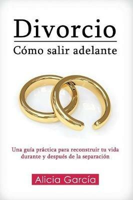 Divorcio: Como salir adelante: Una guia practica para reconstruir tu vida durante y despues de la separacion - Alicia Garcia - cover