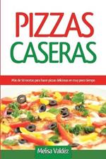 Pizzas Caseras: Mas de 50 recetas para hacer pizzas deliciosas en muy poco tiempo