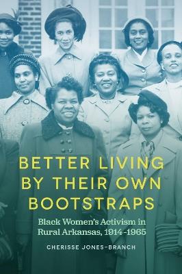 Better Living by Their Own Bootstraps: Black Women's Activism in Rural Arkansas, 1914-1965 - Cherisse Jones-Branch - cover