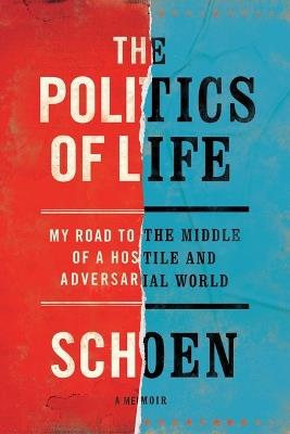 The Politics of Life: My Road to the Middle of a Hostile and Adversarial World - Douglas E. Schoen - cover