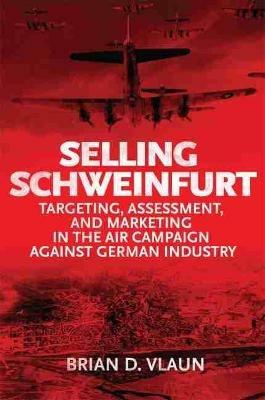 Selling Schweinfurt: Targeting Assessment and Marketing in the Air Campaign Against German Industry - Brain Vlaun - cover