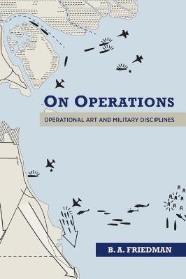 On Operations: Operational Art and Military Disciplines - B. A. Friedman - cover
