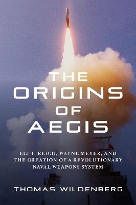 The Origins of Aegis: Eli T. Reich, Wayne Meyer, and the Creation of a Revolutionary Naval Weapons System - Thomas Wildenberg - cover