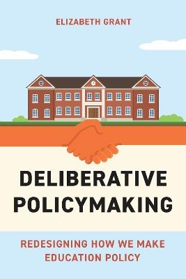 Deliberative Policymaking: Redesigning How We Make Education Policy - Elizabeth Grant - cover