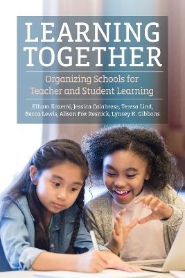 Learning Together: Organizing Schools for Teacher and Student Learning - Elham Kazemi,Jessica Calabrese,Teresa Lind - cover