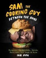 Sam the Cooking Guy: Between the Buns: Burgers, Sandwiches, Tacos, Burritos, Hot Dogs & More - Sam Zien - cover