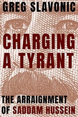 Charging a Tyrant: The Arraignment of Saddam Hussein - Greg Slavonic - cover