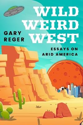 Wild, Weird, West: Essays on Arid America - Gary Reger - cover