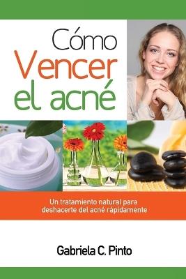 Como Vencer el Acne: Un tratamiento natural para deshacerte del acne rapidamente - Gabriela C Pinto - cover