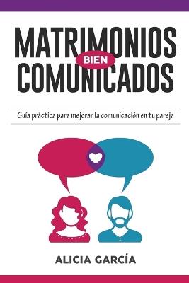 Matrimonios Bien Comunicados: Guia practica para mejorar la comunicacion en tu pareja - Alicia Garcia - cover