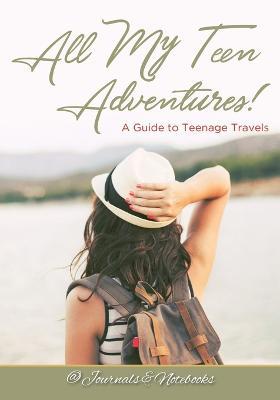 All My Teen Adventures! A Guide to Teenage Travels - @ Journals and Notebooks - cover