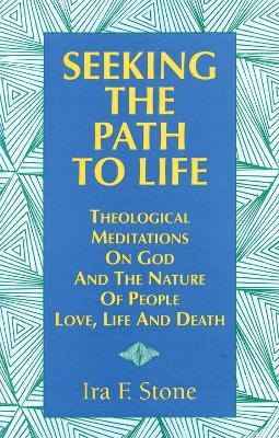 Seeking the Path to Life: Theological Meditations on God and the Nature of People, Love, Life and Death - Ira Stone - cover