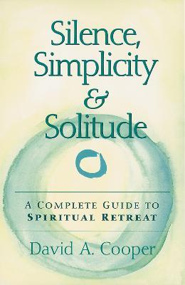 Silence, Simplicity & Solitude: A Complete Guide to Spiritual Retreat - David A. Cooper - cover