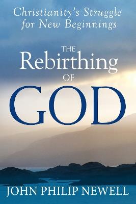 The Rebirthing of God: Christianity's Struggle for New Beginnings - John Philip Newell - cover