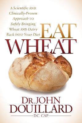 Eat Wheat: A Scientific and Clinically-Proven Approach to Safely Bringing Wheat and Dairy Back Into Your Diet - John Douillard - cover