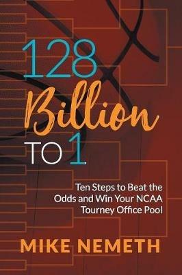 128 Billion to 1: Ten Steps to Beat the Odds and Win Your NCAA Tourney Office Pool - Mike Nemeth - cover