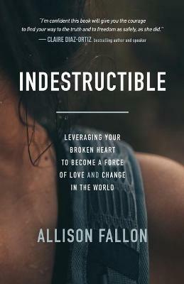 Indestructible: Leveraging Your Broken Heart to Become a Force of Love & Change in the World - Allison Fallon - cover