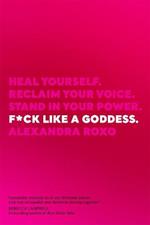 F*ck Like a Goddess: Heal Yourself. Reclaim Your Voice. Stand in Your Power.